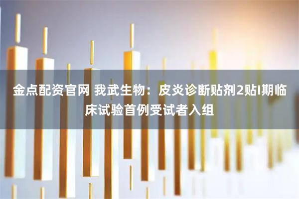 金点配资官网 我武生物：皮炎诊断贴剂2贴I期临床试验首例受试者入组