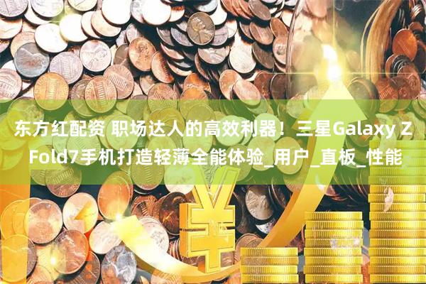 东方红配资 职场达人的高效利器！三星Galaxy Z Fold7手机打造轻薄全能体验_用户_直板_性能