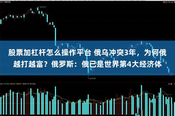 股票加杠杆怎么操作平台 俄乌冲突3年，为何俄越打越富？俄罗斯：俄已是世界第4大经济体