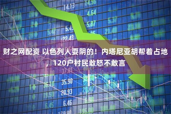 财之网配资 以色列人耍阴的！内塔尼亚胡帮着占地，120户村民敢怒不敢言