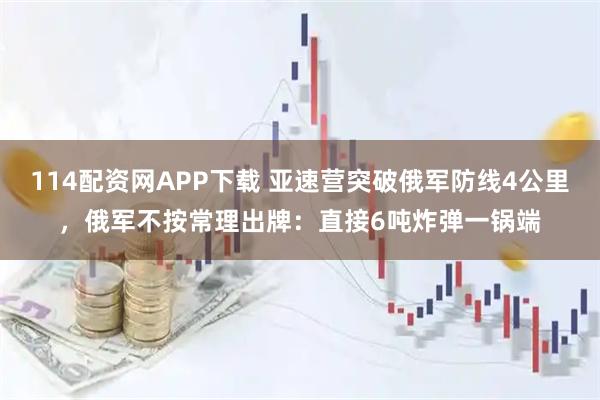 114配资网APP下载 亚速营突破俄军防线4公里，俄军不按常理出牌：直接6吨炸弹一锅端