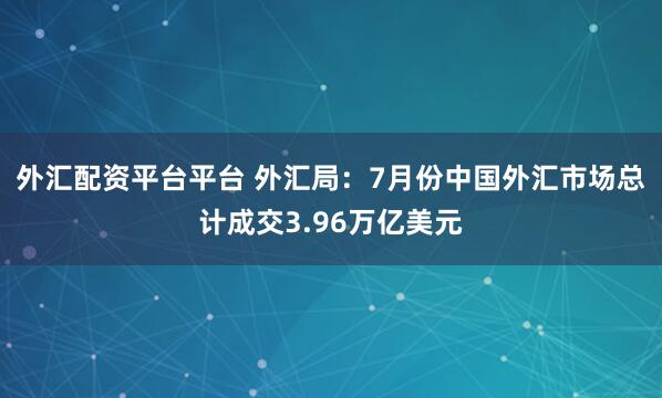 外汇配资平台平台 外汇局：7月份中国外汇市场总计成交3.96万亿美元