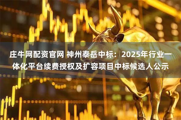 庄牛网配资官网 神州泰岳中标：2025年行业一体化平台续费授权及扩容项目中标候选人公示