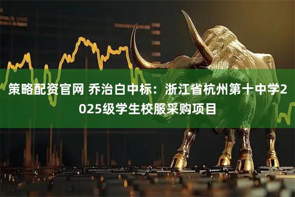 策略配资官网 乔治白中标：浙江省杭州第十中学2025级学生校服采购项目