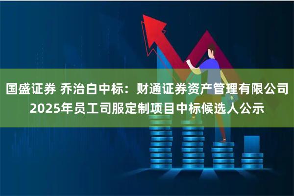 国盛证券 乔治白中标：财通证券资产管理有限公司2025年员工司服定制项目中标候选人公示