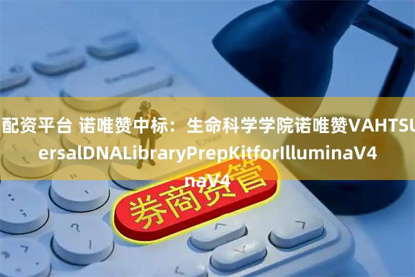 散户配资平台 诺唯赞中标：生命科学学院诺唯赞VAHTSUniversalDNALibraryPrepKitforIlluminaV4