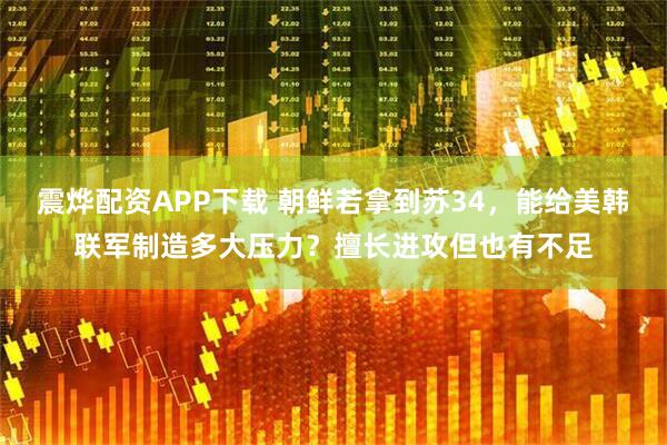 震烨配资APP下载 朝鲜若拿到苏34，能给美韩联军制造多大压力？擅长进攻但也有不足