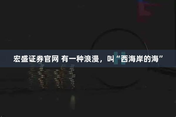 宏盛证券官网 有一种浪漫，叫“西海岸的海”