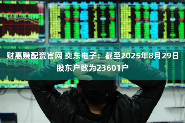 财惠赚配资官网 奕东电子：截至2025年8月29日股东户数为23601户
