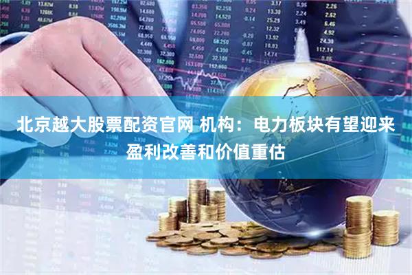 北京越大股票配资官网 机构：电力板块有望迎来盈利改善和价值重估