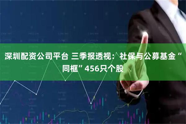 深圳配资公司平台 三季报透视：社保与公募基金“同框”456只个股