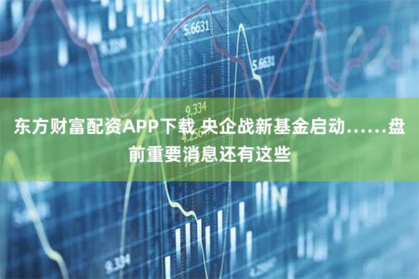 东方财富配资APP下载 央企战新基金启动……盘前重要消息还有这些