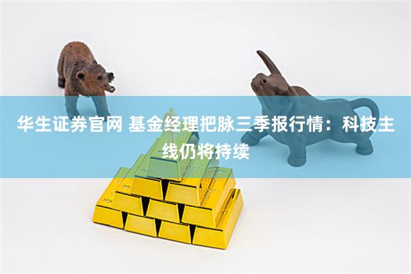 华生证券官网 基金经理把脉三季报行情：科技主线仍将持续