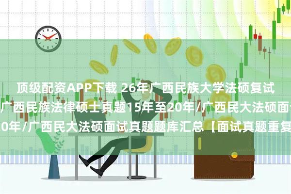 顶级配资APP下载 26年广西民族大学法硕复试真题790题原题再现：广西民族法律硕士真题15年至20年/广西民大法硕面试真题题库汇总【面试真题重复出现】