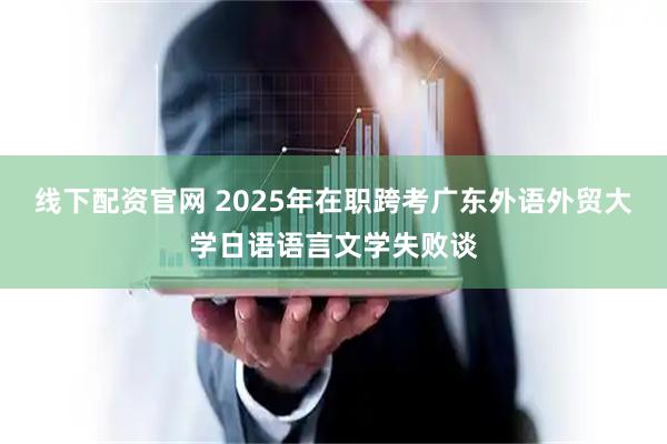 线下配资官网 2025年在职跨考广东外语外贸大学日语语言文学失败谈