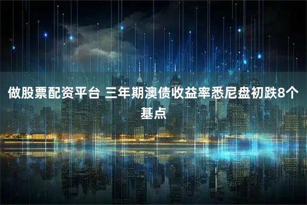 做股票配资平台 三年期澳债收益率悉尼盘初跌8个基点
